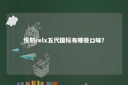 悦刻relx五代国标有哪些口味？ 